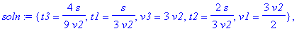 soln := {t3 = 4/9*s/v2, t1 = 1/3*s/v2, v3 = 3*v2, t2 = 2/3*s/v2, v1 = 3/2*v2}, {t3 = 4/9*s/v2, t1 = -35/12*s/v2, v3 = 36/77*v2, t2 = -7/9*s/v2, v1 = -9/7*v2}